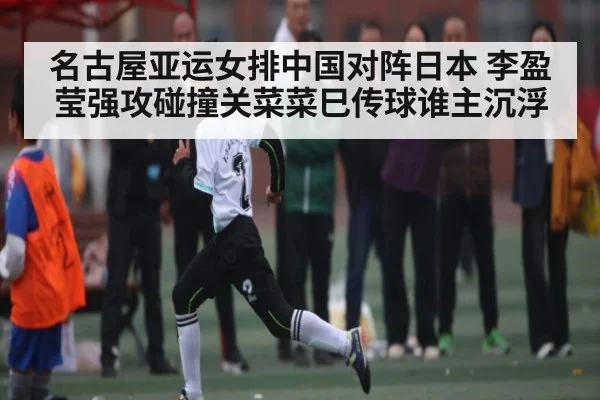 名古屋亚运女排中国对阵日本 李盈莹强攻碰撞关菜菜巳传球谁主沉浮
