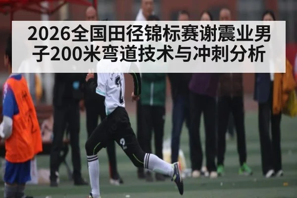 2026全国田径锦标赛谢震业男子200米弯道技术与冲刺分析