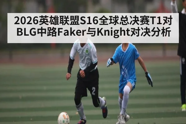 2026英雄联盟S16全球总决赛T1对BLG中路Faker与Knight对决分析