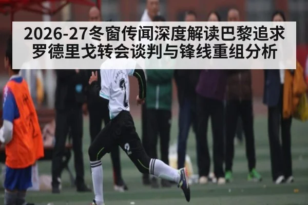 2026-27冬窗传闻深度解读巴黎追求罗德里戈转会谈判与锋线重组分析